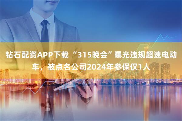 钻石配资APP下载 “315晚会”曝光违规超速电动车，被点名公司2024年参保仅1人
