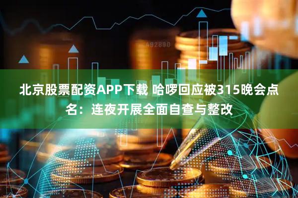 北京股票配资APP下载 哈啰回应被315晚会点名：连夜开展全面自查与整改