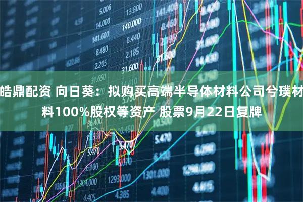 皓鼎配资 向日葵：拟购买高端半导体材料公司兮璞材料100%股权等资产 股票9月22日复牌
