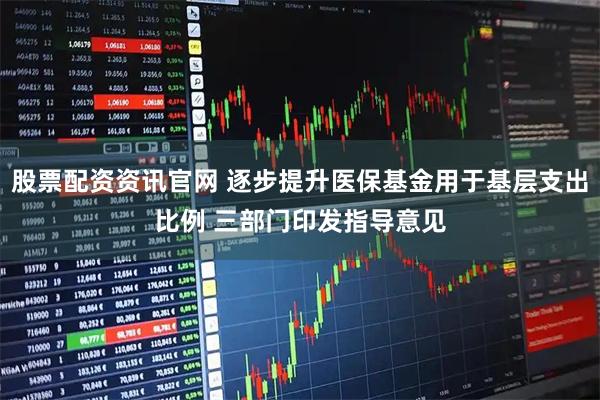 股票配资资讯官网 逐步提升医保基金用于基层支出比例 三部门印发指导意见