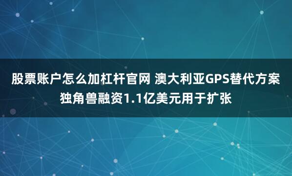 股票账户怎么加杠杆官网 澳大利亚GPS替代方案独角兽融资1.1亿美元用于扩张