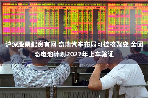 沪深股票配资官网 奇瑞汽车布局可控核聚变 全固态电池计划2027年上车验证