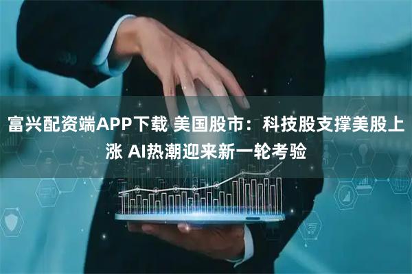 富兴配资端APP下载 美国股市：科技股支撑美股上涨 AI热潮迎来新一轮考验