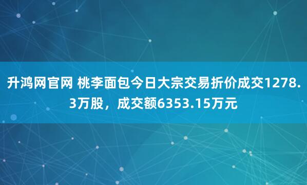 升鸿网官网 桃李面包今日大宗交易折价成交1278.3万股，成交额6353.15万元