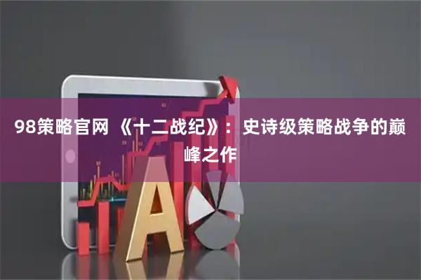 98策略官网 《十二战纪》：史诗级策略战争的巅峰之作