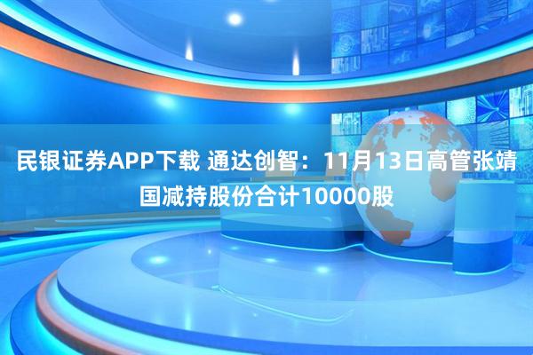 民银证券APP下载 通达创智：11月13日高管张靖国减持股份合计10000股