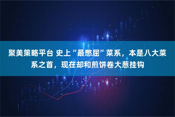 聚美策略平台 史上“最憋屈”菜系，本是八大菜系之首，现在却和煎饼卷大葱挂钩