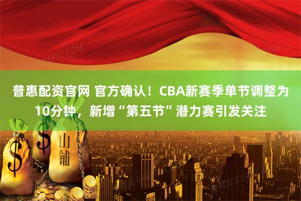 普惠配资官网 官方确认！CBA新赛季单节调整为10分钟，新增“第五节”潜力赛引发关注