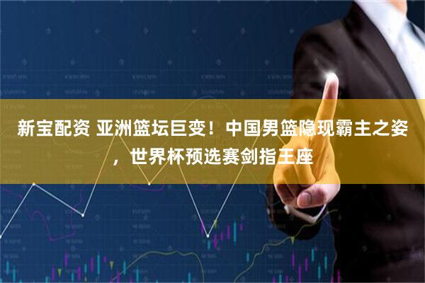 新宝配资 亚洲篮坛巨变！中国男篮隐现霸主之姿，世界杯预选赛剑指王座