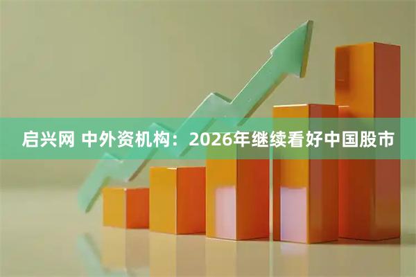 启兴网 中外资机构：2026年继续看好中国股市