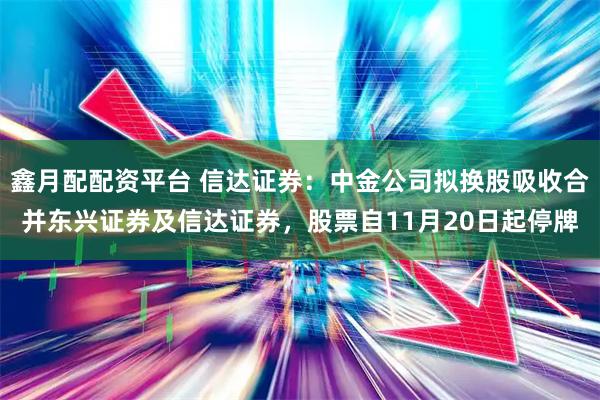 鑫月配配资平台 信达证券：中金公司拟换股吸收合并东兴证券及信达证券，股票自11月20日起停牌