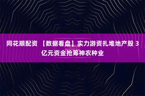 同花顺配资 【数据看盘】实力游资扎堆地产股 3亿元资金抢筹神农种业