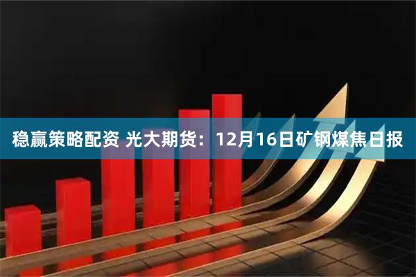 稳赢策略配资 光大期货：12月16日矿钢煤焦日报