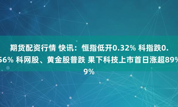 期货配资行情 快讯：恒指低开0.32% 科指跌0.56% 科网股、黄金股普跌 果下科技上市首日涨超89%