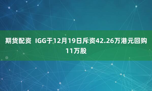 期货配资  IGG于12月19日斥资42.26万港元回购11万股