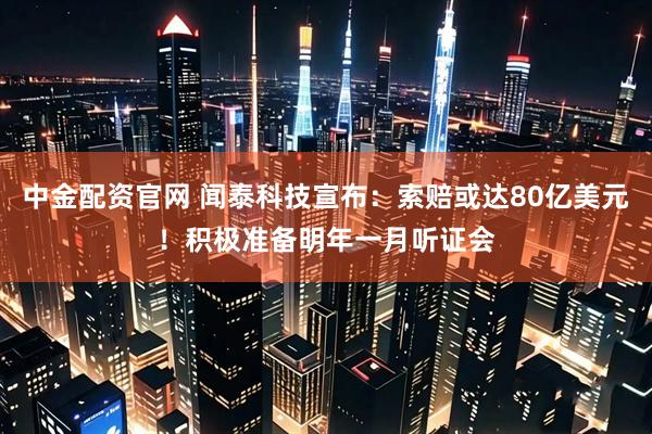 中金配资官网 闻泰科技宣布：索赔或达80亿美元！积极准备明年一月听证会