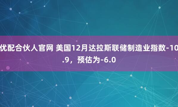 优配合伙人官网 美国12月达拉斯联储制造业指数-10.9，预估为-6.0