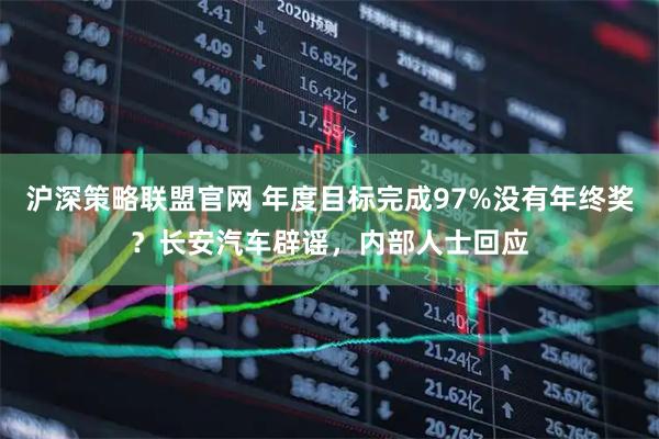 沪深策略联盟官网 年度目标完成97%没有年终奖？长安汽车辟谣，内部人士回应