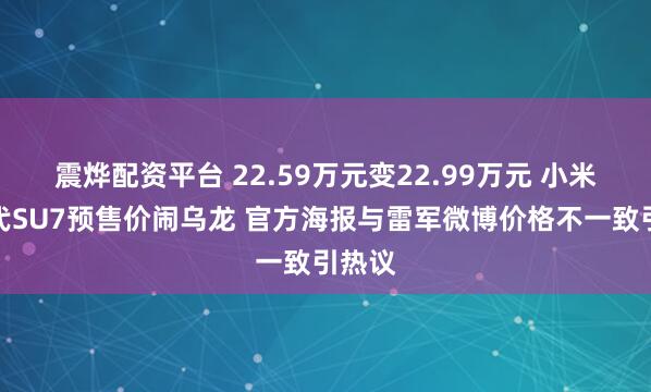 震烨配资平台 22.59万元变22.99万元 小米新一代SU7预售价闹乌龙 官方海报与雷军微博价格不一致引热议