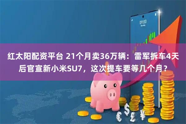红太阳配资平台 21个月卖36万辆：雷军拆车4天后官宣新小米SU7，这次提车要等几个月？