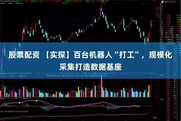 股票配资 【实探】百台机器人“打工”，规模化采集打造数据基座