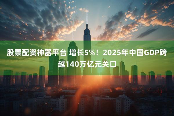 股票配资神器平台 增长5%！2025年中国GDP跨越140万亿元关口