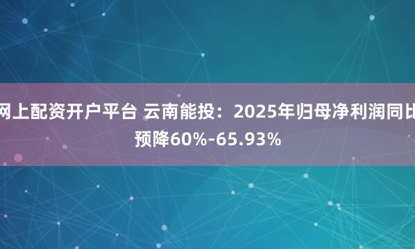 网上配资开户平台 云南能投：2025年归母净利润同比预降60%-65.93%