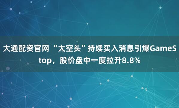 大通配资官网 “大空头”持续买入消息引爆GameStop，股价盘中一度拉升8.8%