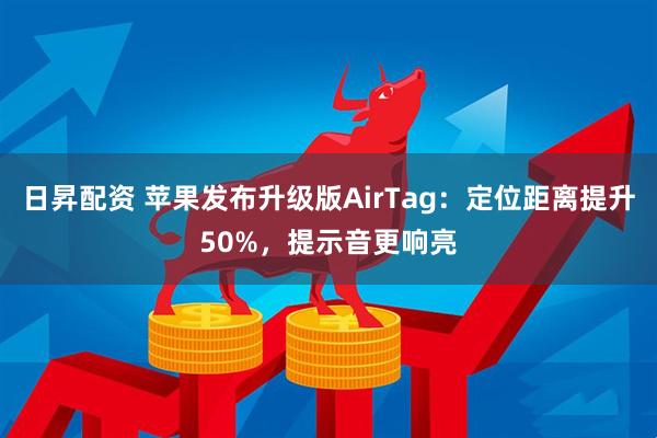日昇配资 苹果发布升级版AirTag：定位距离提升50%，提示音更响亮