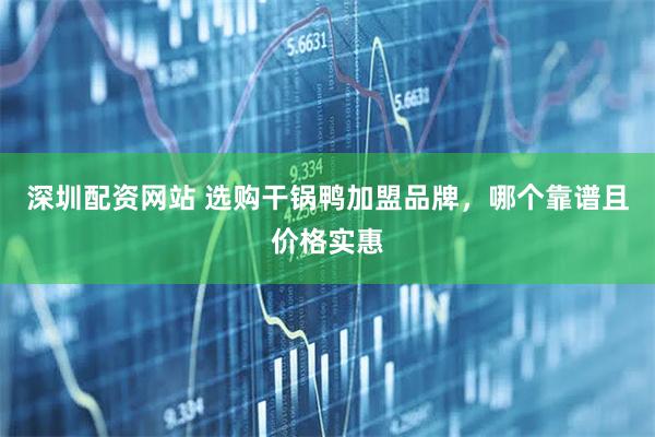深圳配资网站 选购干锅鸭加盟品牌，哪个靠谱且价格实惠