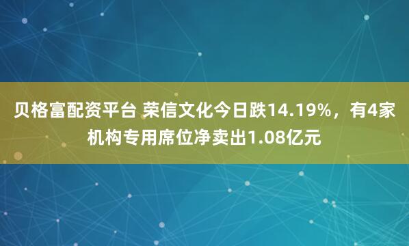 贝格富配资平台 荣信文化今日跌14.19%，有4家机构专用席位净卖出1.08亿元