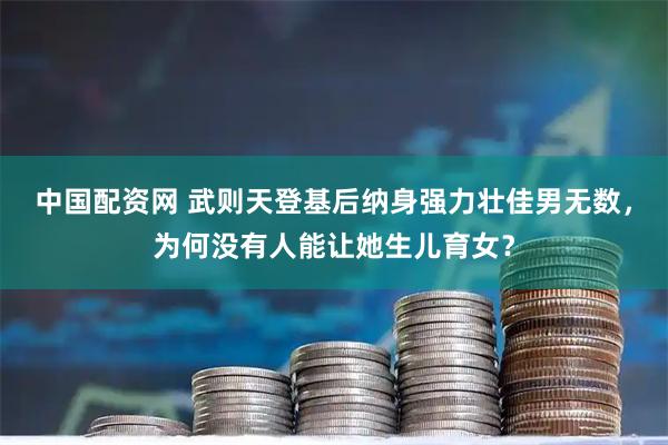 中国配资网 武则天登基后纳身强力壮佳男无数，为何没有人能让她生儿育女？