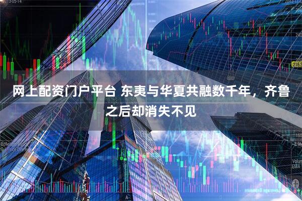 网上配资门户平台 东夷与华夏共融数千年，齐鲁之后却消失不见