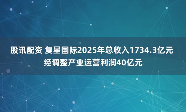 股讯配资 复星国际2025年总收入1734.3亿元 经调整产业运营利润40亿元