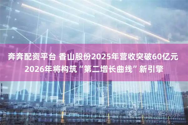 奔奔配资平台 香山股份2025年营收突破60亿元 2026年将构筑“第二增长曲线”新引擎