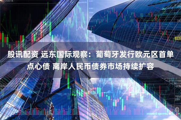 股讯配资 远东国际观察：葡萄牙发行欧元区首单点心债 离岸人民币债券市场持续扩容