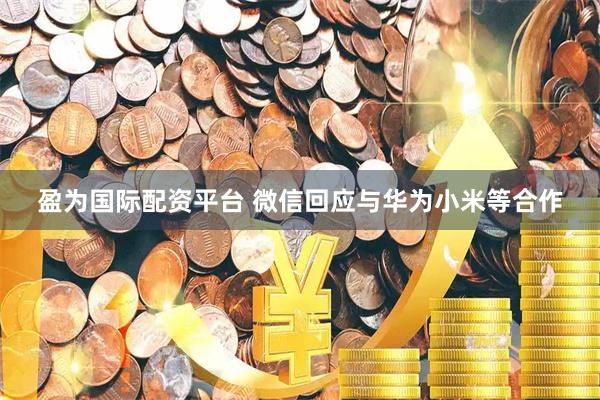 盈为国际配资平台 微信回应与华为小米等合作