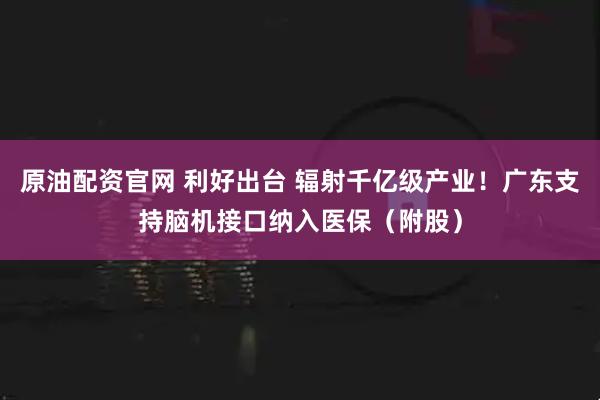 原油配资官网 利好出台 辐射千亿级产业！广东支持脑机接口纳入医保（附股）