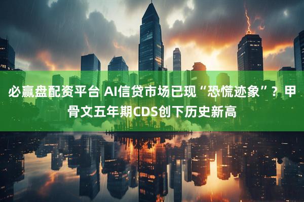 必赢盘配资平台 AI信贷市场已现“恐慌迹象”？甲骨文五年期CDS创下历史新高