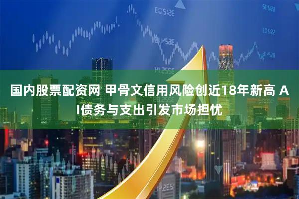国内股票配资网 甲骨文信用风险创近18年新高 AI债务与支出引发市场担忧
