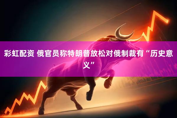 彩虹配资 俄官员称特朗普放松对俄制裁有“历史意义”
